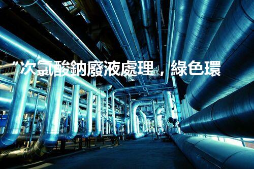 “次氯酸鈉廢液處理，綠色環(huán)保新篇章！”